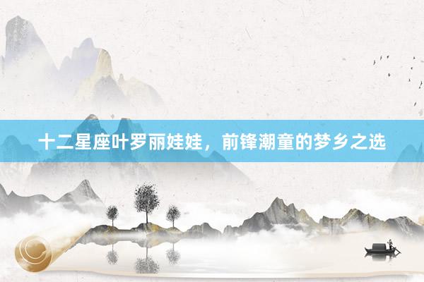 十二星座叶罗丽娃娃，前锋潮童的梦乡之选