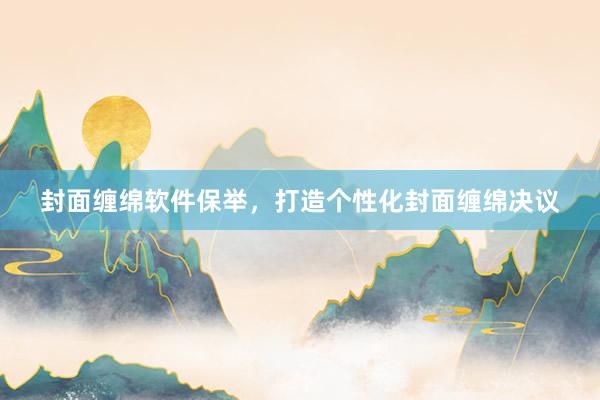 封面缠绵软件保举，打造个性化封面缠绵决议