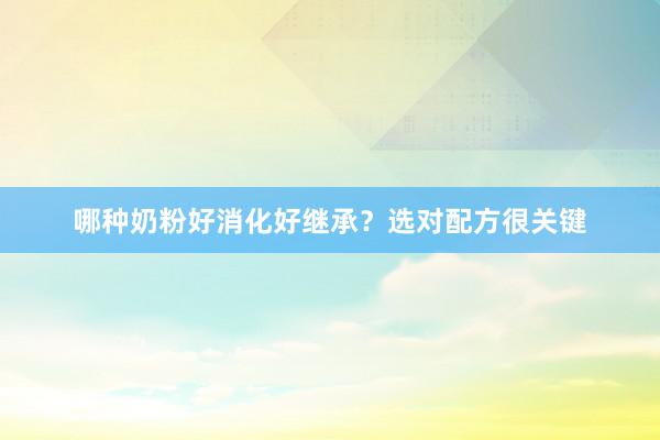 哪种奶粉好消化好继承？选对配方很关键